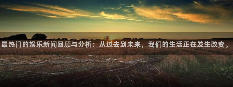 庄闲和游戏官网：最热门的娱乐新闻回顾与分析：从过去到未来，我们的生活正在发生改变。