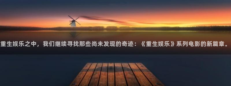 庄闲和游戏官网：重生娱乐之中，我们继续寻找那些尚未发现的奇迹：《重生娱乐》系列电影的新篇章。