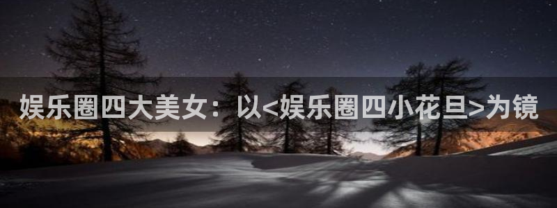 庄闲和游戏官网：娱乐圈四大美女：以<娱乐圈四小花旦>为镜