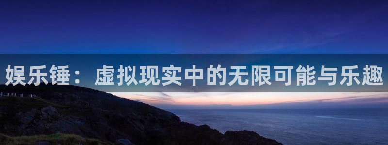 庄闲和游戏官网：娱乐锤：虚拟现实中的无限可能与乐趣