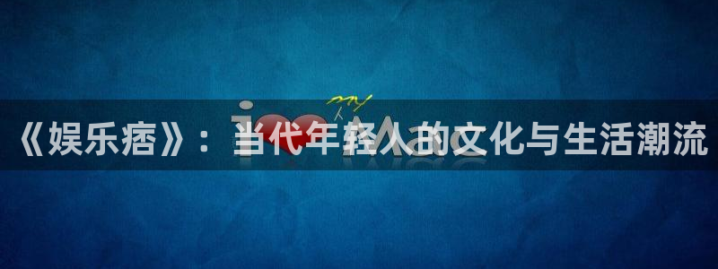 庄闲和游戏官网：《娱乐痞》：当代年轻人的文化与生活潮流